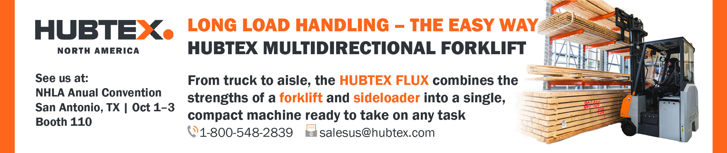 LONG LOAD HANDLING - THE EASY WAY HUBTEX MULTIDIRECTIONAL FORKLIFT From truck to aisle, the HUBTEX FLUX combines the strengths of a forklift and sideloader into a single, compact machine ready to take on any task